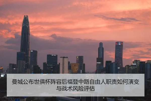 曼城公布世俱杯阵容后福登中路自由人职责如何演变与战术风险评估