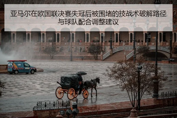 亚马尔在欧国联决赛失冠后被围堵的技战术破解路径与球队配合调整建议
