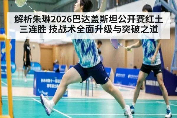 解析朱琳2026巴达盖斯坦公开赛红土三连胜 技战术全面升级与突破之道
