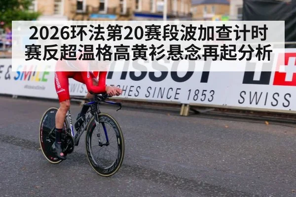 2026环法第20赛段波加查计时赛反超温格高黄衫悬念再起分析