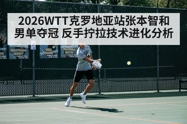 2026WTT克罗地亚站张本智和男单夺冠 反手拧拉技术进化分析