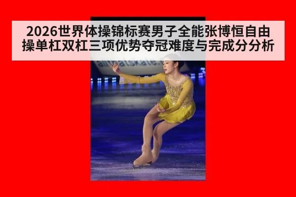 2026世界体操锦标赛男子全能张博恒自由操单杠双杠三项优势夺冠难度与完成分分析
