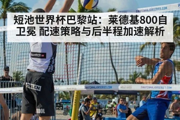 短池世界杯巴黎站:莱德基800自卫冕 配速策略与后半程加速解析