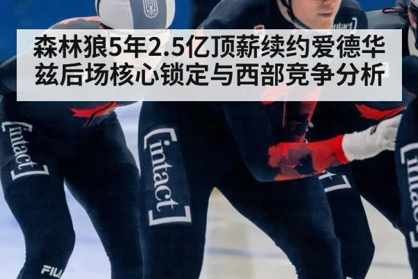 森林狼5年2.5亿顶薪续约爱德华兹后场核心锁定与西部竞争分析