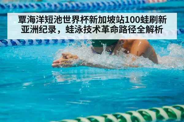 覃海洋短池世界杯新加坡站100蛙刷新亚洲纪录,蛙泳技术革命路径全解析