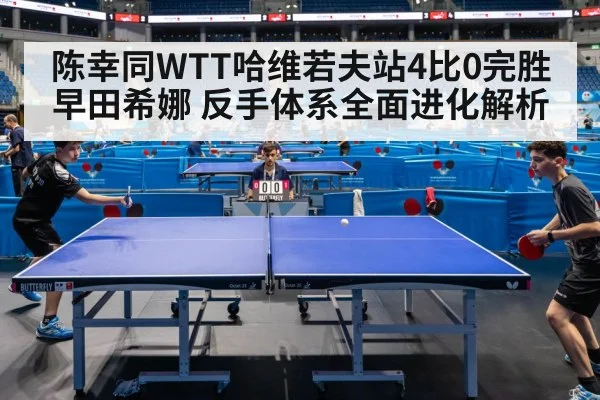 陈幸同WTT哈维若夫站4比0完胜早田希娜 反手体系全面进化解析