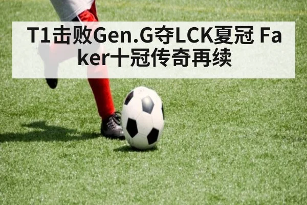 T1击败Gen.G夺LCK夏冠 Faker十冠传奇再续