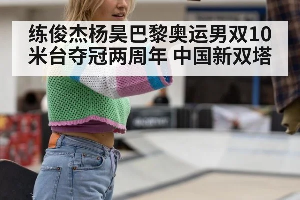 练俊杰杨昊巴黎奥运男双10米台夺冠两周年 中国新双塔